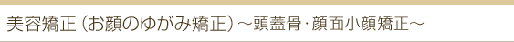 美容矯正 お顔のゆがみ矯正 頭蓋骨・顔面小顔矯正